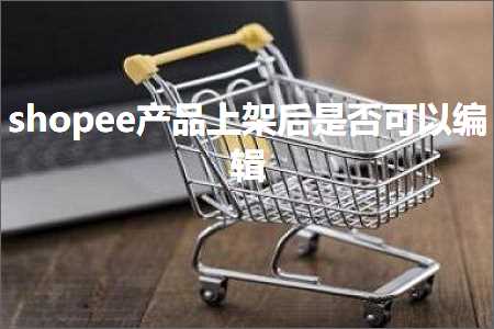 跨境电商知识:shopee产品上架后是否可以编辑+